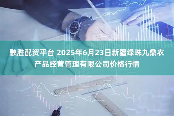 融胜配资平台 2025年6月23日新疆绿珠九鼎农产品经营管理有限公司价格行情
