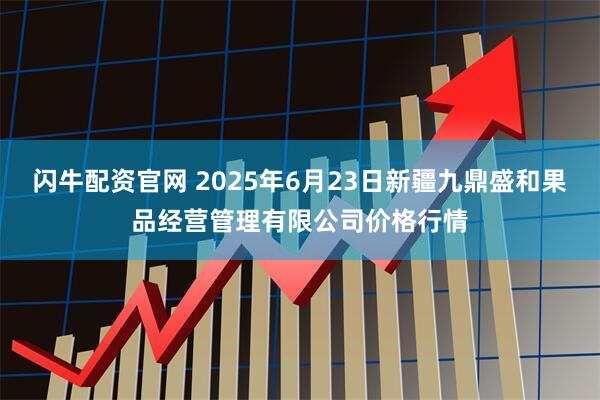 闪牛配资官网 2025年6月23日新疆九鼎盛和果品经营管理有限公司价格行情