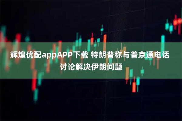辉煌优配appAPP下载 特朗普称与普京通电话 讨论解决伊朗问题