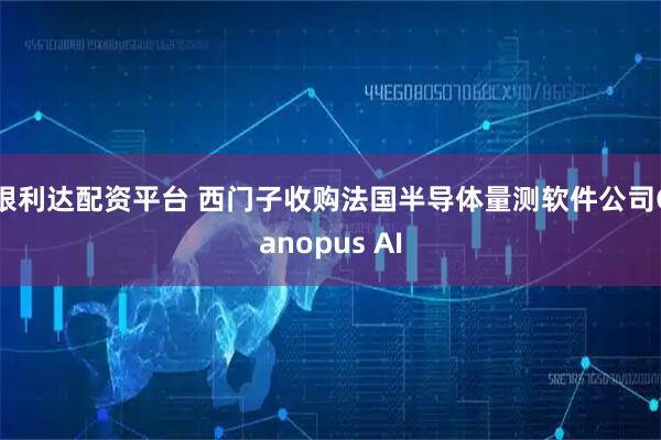 银利达配资平台 西门子收购法国半导体量测软件公司Canopus AI