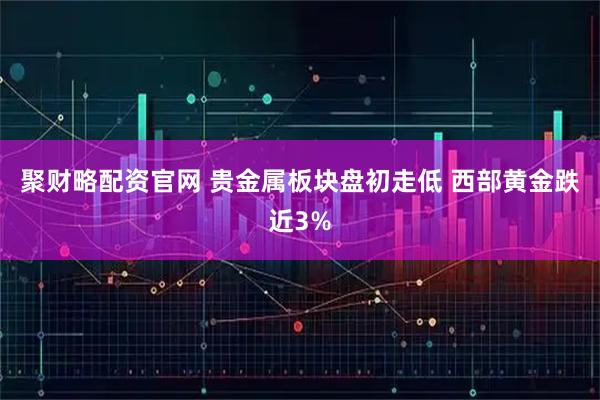 聚财略配资官网 贵金属板块盘初走低 西部黄金跌近3%