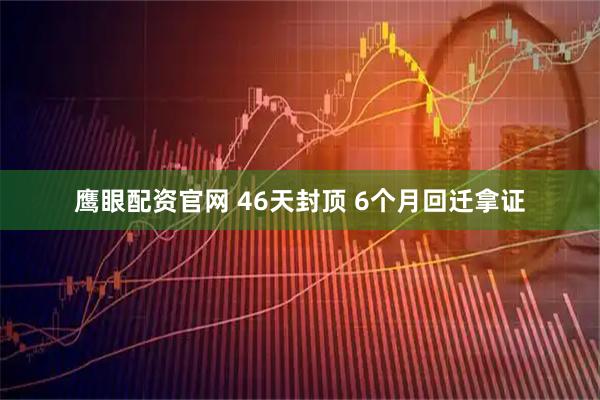 鹰眼配资官网 46天封顶 6个月回迁拿证