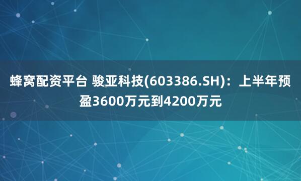 蜂窝配资平台 骏亚科技(603386.SH)：上半年预盈3600万元到4200万元