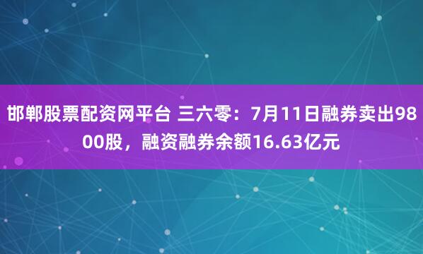 邯郸股票配资网平台 三六零：7月11日融券卖出9800股，融资融券余额16.63亿元