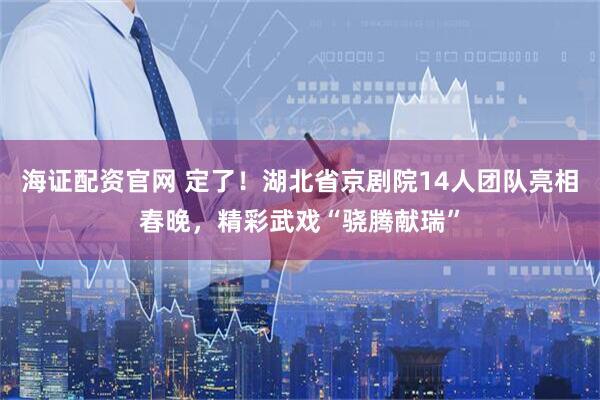 海证配资官网 定了!湖北省京剧院14人团队亮相春晚,精彩武戏“骁腾献瑞”