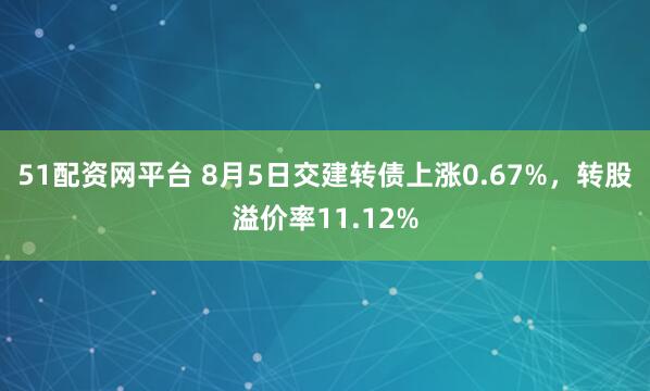 51配资网平台 8月5日交建转债上涨0.67%,转股溢价率11.12%
