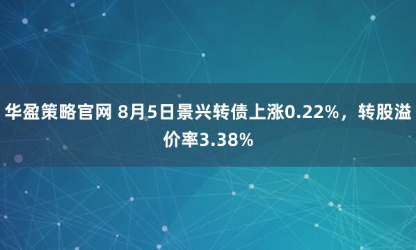 华盈策略官网 8月5日景兴转债上涨0.22%，转股溢价率3.38%