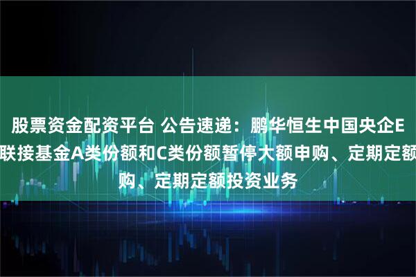 股票资金配资平台 公告速递：鹏华恒生中国央企ETF发起式联接基金A类份额和C类份额暂停大额申购、定期定额投资业务