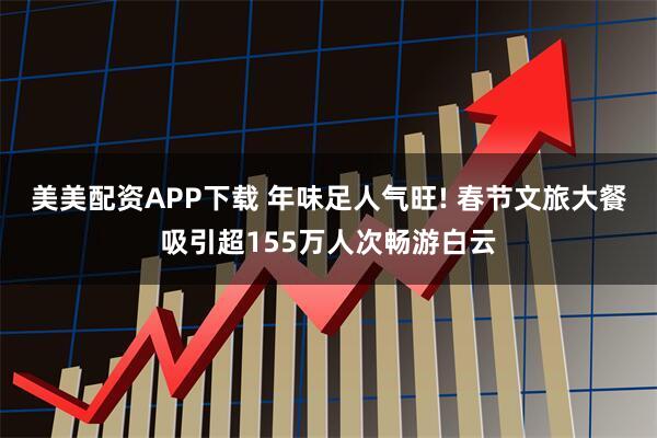 美美配资APP下载 年味足人气旺! 春节文旅大餐吸引超155万人次畅游白云