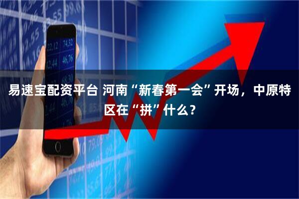 易速宝配资平台 河南“新春第一会”开场，中原特区在“拼”什么？