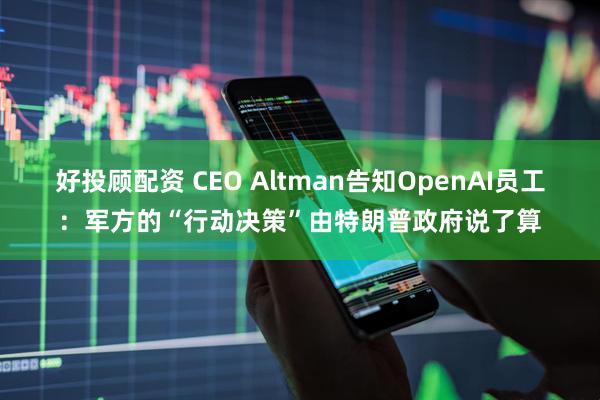 好投顾配资 CEO Altman告知OpenAI员工：军方的“行动决策”由特朗普政府说了算