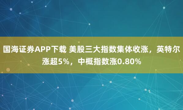 国海证券APP下载 美股三大指数集体收涨，英特尔涨超5%，中概指数涨0.80%
