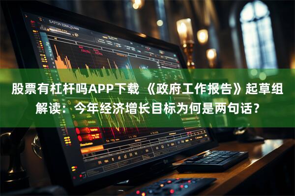 股票有杠杆吗APP下载 《政府工作报告》起草组解读：今年经济增长目标为何是两句话？