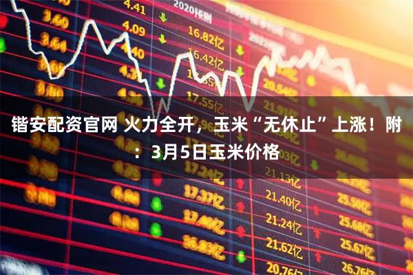 锴安配资官网 火力全开，玉米“无休止”上涨！附：3月5日玉米价格