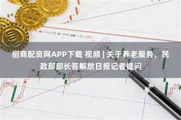 招商配资网APP下载 视频 | 关于养老服务，民政部部长答解放日报记者提问