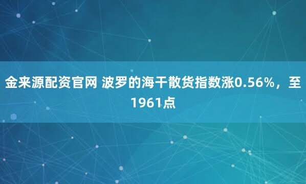 金来源配资官网 波罗的海干散货指数涨0.56%，至1961点