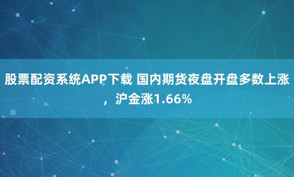 股票配资系统APP下载 国内期货夜盘开盘多数上涨，沪金涨1.66%
